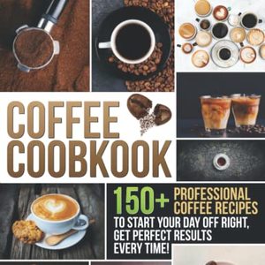 Coffee Cookbook: 150+ Professional Coffee Recipes To Start Your Day Off Right